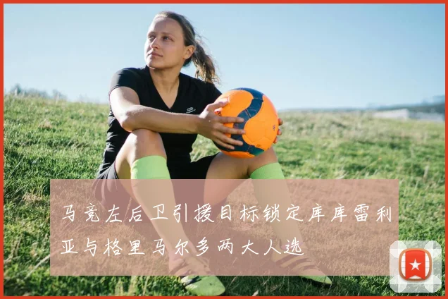 马竞左后卫引援目标锁定库库雷利亚与格里马尔多两大人选