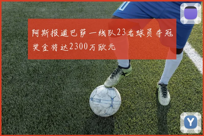 阿斯报道巴萨一线队23名球员夺冠奖金将达2300万欧元