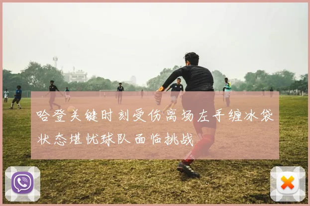 哈登关键时刻受伤离场左手缠冰袋状态堪忧球队面临挑战