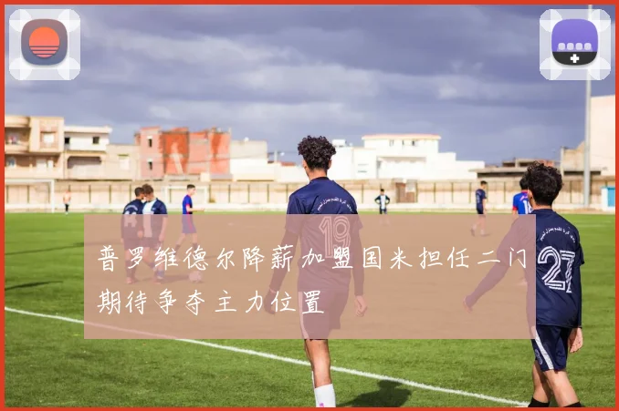 普罗维德尔降薪加盟国米担任二门期待争夺主力位置