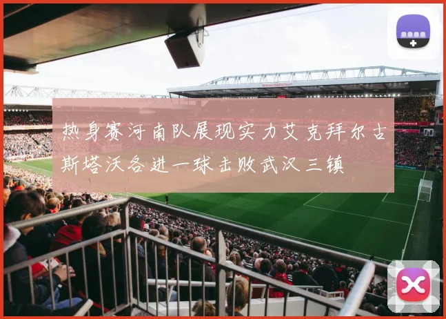 热身赛河南队展现实力艾克拜尔古斯塔沃各进一球击败武汉三镇
