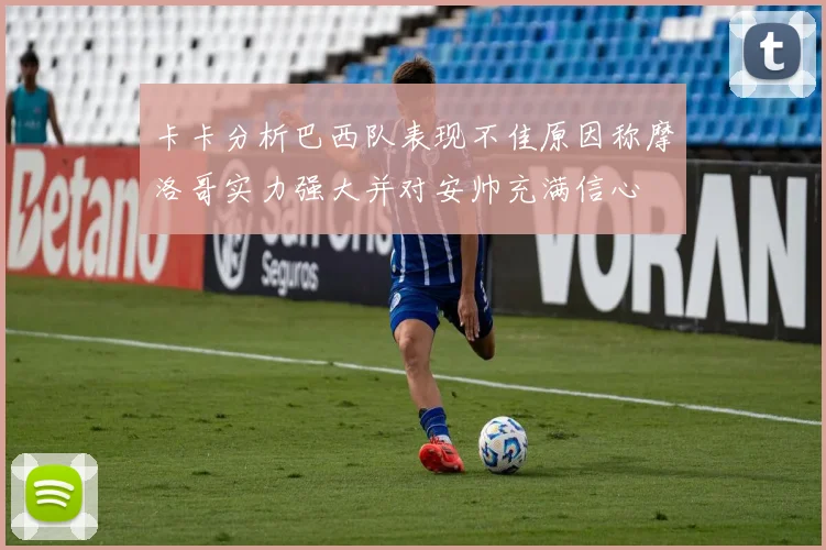 卡卡分析巴西队表现不佳原因称摩洛哥实力强大并对安帅充满信心
