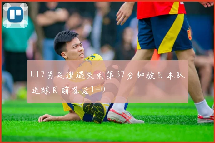 U17男足遭遇失利第37分钟被日本队进球目前落后1-0