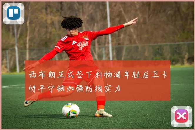 西布朗正式签下利物浦年轻后卫卡特平宁顿加强防线实力