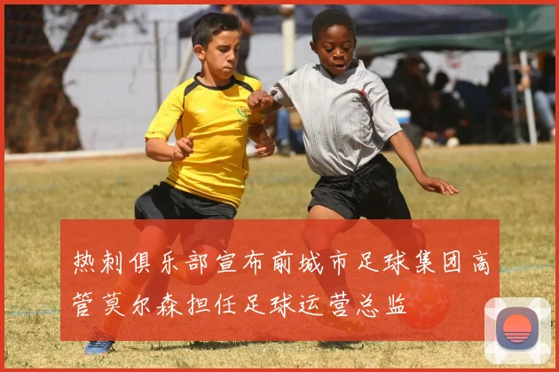 热刺俱乐部宣布前城市足球集团高管莫尔森担任足球运营总监
