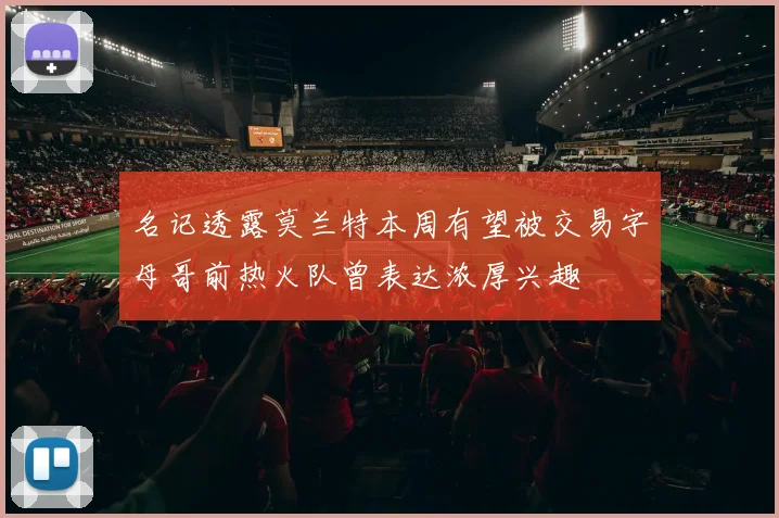 名记透露莫兰特本周有望被交易字母哥前热火队曾表达浓厚兴趣