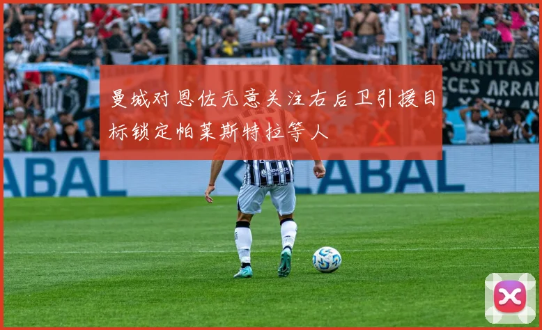 曼城对恩佐无意关注右后卫引援目标锁定帕莱斯特拉等人