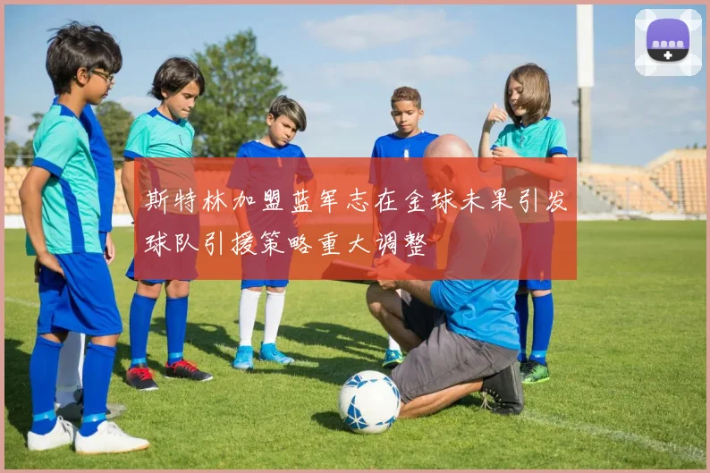 斯特林加盟蓝军志在金球未果引发球队引援策略重大调整