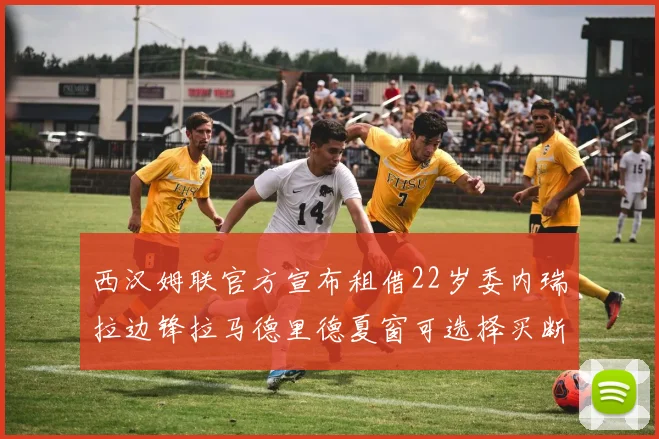 西汉姆联官方宣布租借22岁委内瑞拉边锋拉马德里德夏窗可选择买断