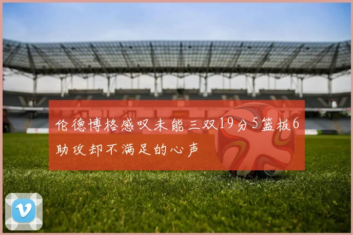 伦德博格感叹未能三双19分5篮板6助攻却不满足的心声