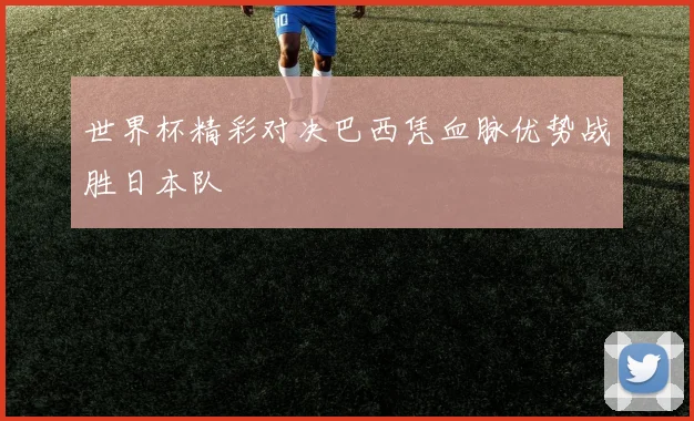 世界杯精彩对决巴西凭血脉优势战胜日本队