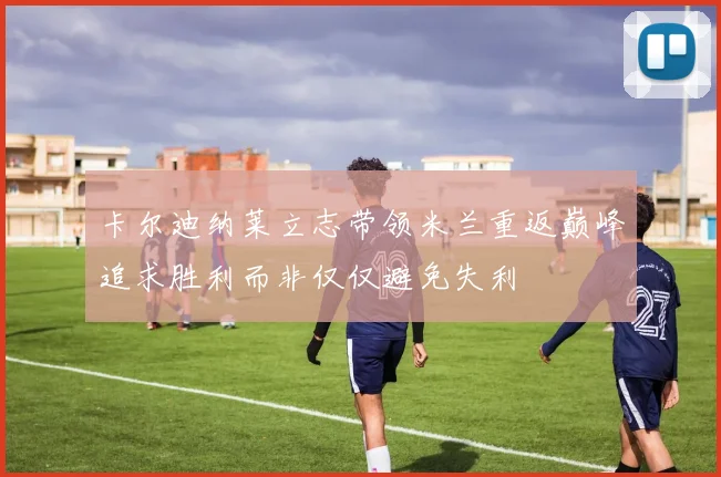 卡尔迪纳莱立志带领米兰重返巅峰追求胜利而非仅仅避免失利