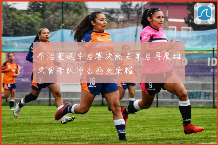 乔治重返季后赛次轮五年后再展雄风曾带队冲击西决荣耀