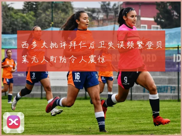西多夫批评拜仁后卫失误频繁登贝莱无人盯防令人震惊