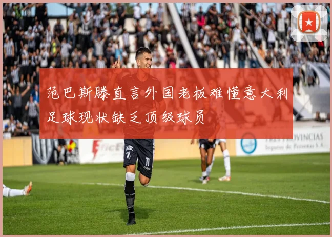 范巴斯滕直言外国老板难懂意大利足球现状缺乏顶级球员