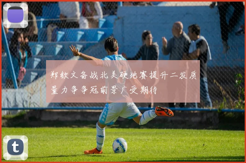 郑钦文备战北美硬地赛提升二发质量力争争冠前景广受期待