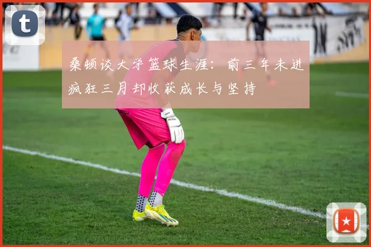 桑顿谈大学篮球生涯：前三年未进疯狂三月却收获成长与坚持