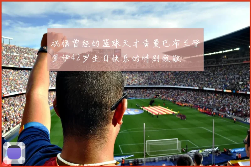 祝福曾经的篮球天才黄曼巴布兰登罗伊42岁生日快乐的特别致敬