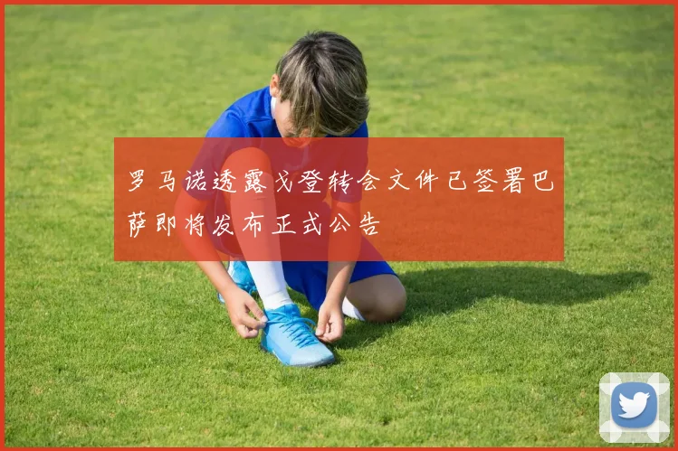 罗马诺透露戈登转会文件已签署巴萨即将发布正式公告