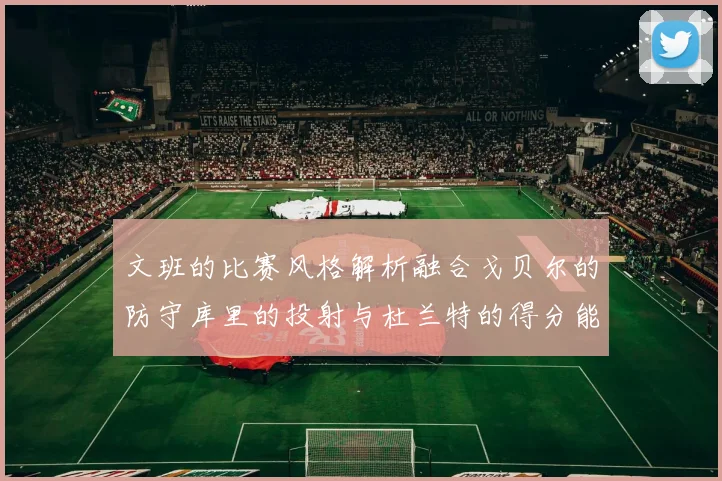 文班的比赛风格解析融合戈贝尔的防守库里的投射与杜兰特的得分能力