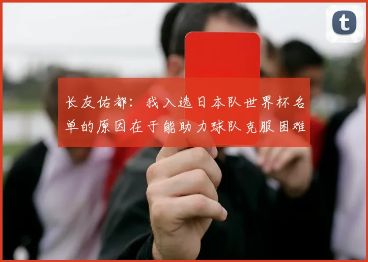 长友佑都：我入选日本队世界杯名单的原因在于能助力球队克服困难