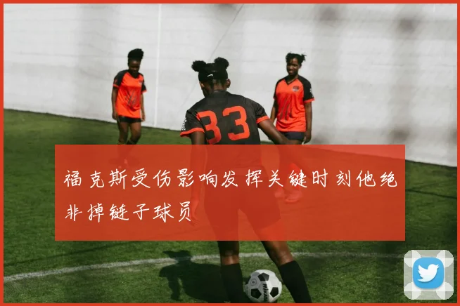 福克斯受伤影响发挥关键时刻他绝非掉链子球员