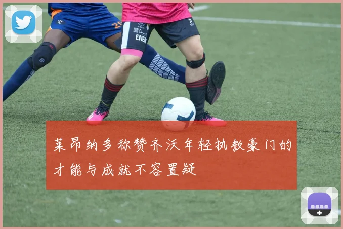 莱昂纳多称赞齐沃年轻执教豪门的才能与成就不容置疑