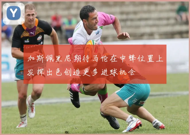 加斯佩里尼期待马伦在中锋位置上发挥出色创造更多进球机会