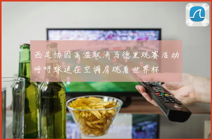 西足协因高温取消马德里观赛活动呼吁球迷在空调房观看世界杯
