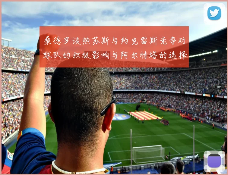 桑德罗谈热苏斯与约克雷斯竞争对球队的积极影响与阿尔特塔的选择难题